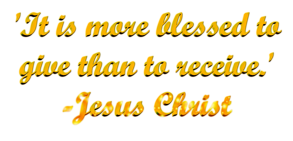 "It is more blessed to give than to receive" - Jesus Christ